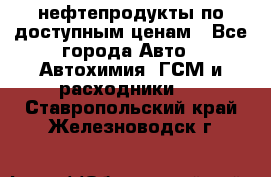 нефтепродукты по доступным ценам - Все города Авто » Автохимия, ГСМ и расходники   . Ставропольский край,Железноводск г.